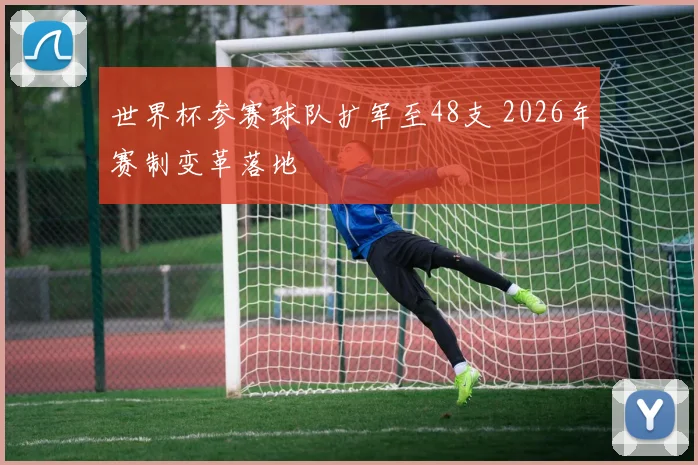 世界杯参赛球队扩军至48支 2026年赛制变革落地