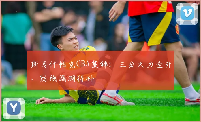 斯马什帕克CBA集锦:三分火力全开,防线漏洞待补