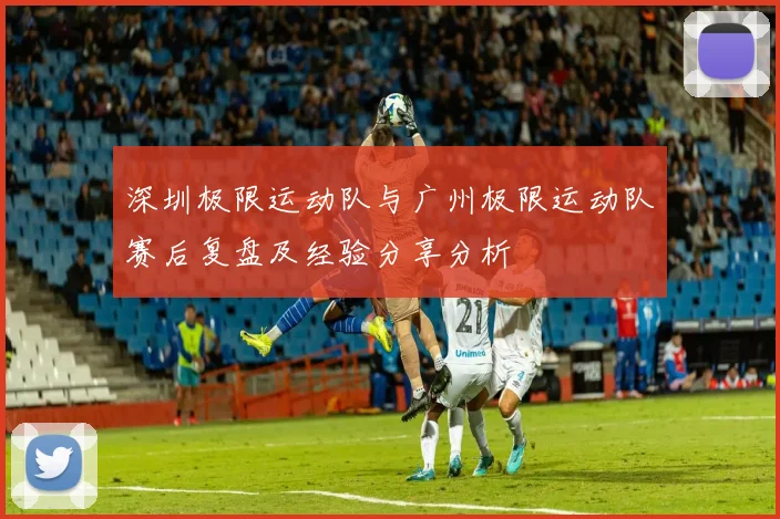 深圳极限运动队与广州极限运动队赛后复盘及经验分享分析