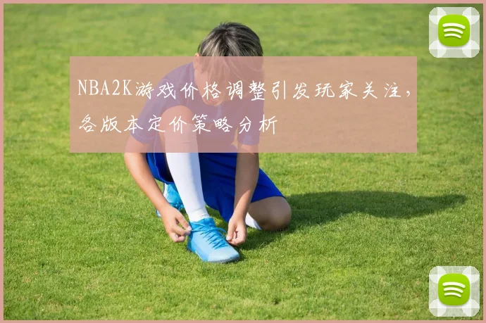 NBA2K游戏价格调整引发玩家关注,各版本定价策略分析