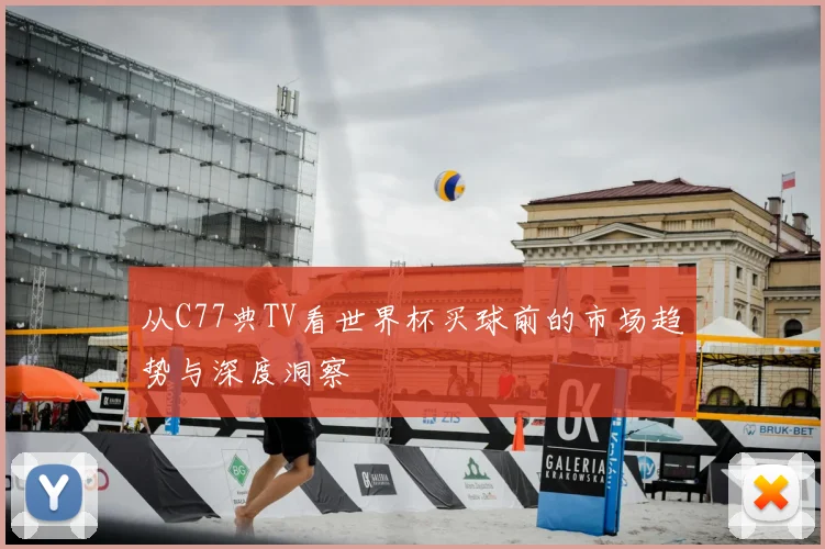从C77典TV看世界杯买球前的市场趋势与深度洞察