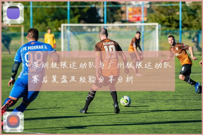 深圳极限运动队与广州极限运动队赛后复盘及经验分享分析