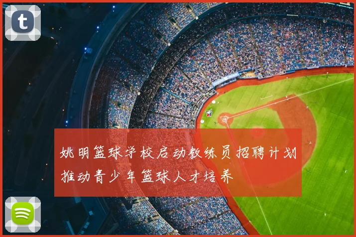 姚明篮球学校启动教练员招聘计划推动青少年篮球人才培养