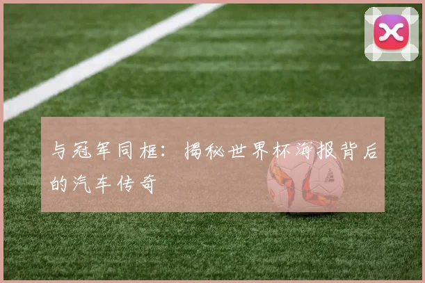 与冠军同框:揭秘世界杯海报背后的汽车传奇