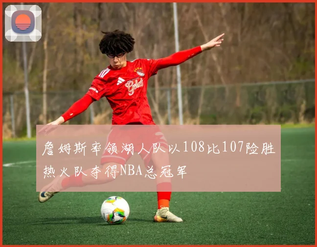 詹姆斯率领湖人队以108比107险胜热火队夺得NBA总冠军