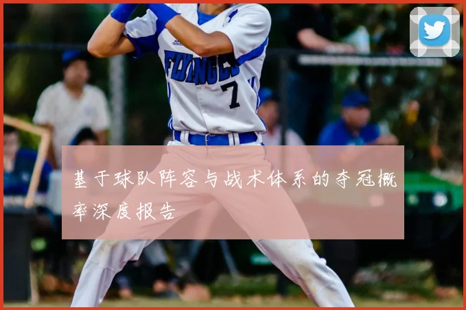 基于球队阵容与战术体系的夺冠概率深度报告