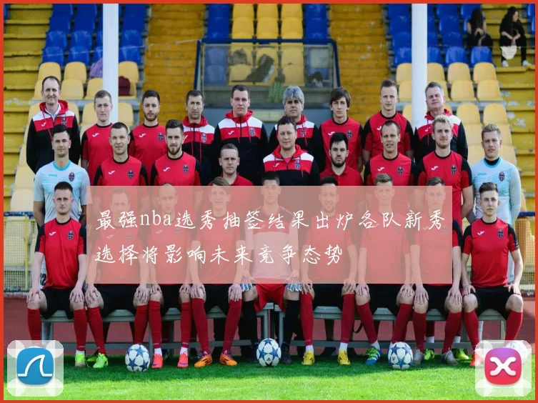 最强nba选秀抽签结果出炉各队新秀选择将影响未来竞争态势