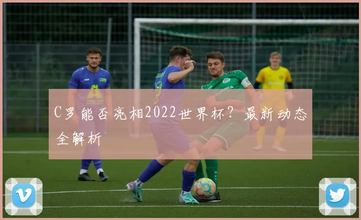 C罗能否亮相2022世界杯?最新动态全解析