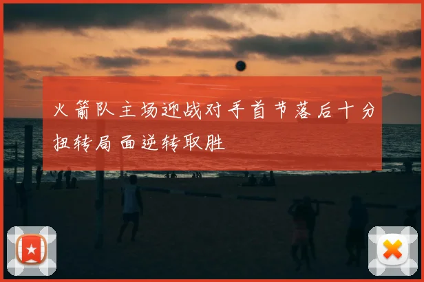 火箭队主场迎战对手首节落后十分扭转局面逆转取胜