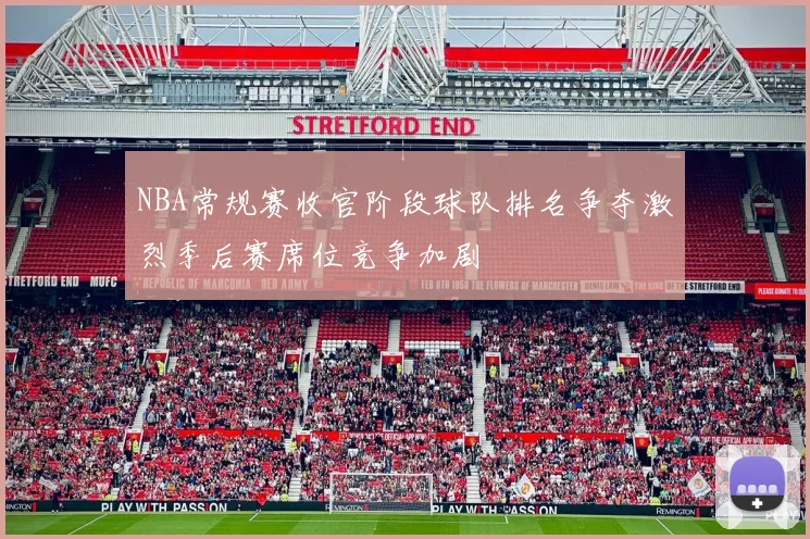 NBA常规赛收官阶段球队排名争夺激烈季后赛席位竞争加剧
