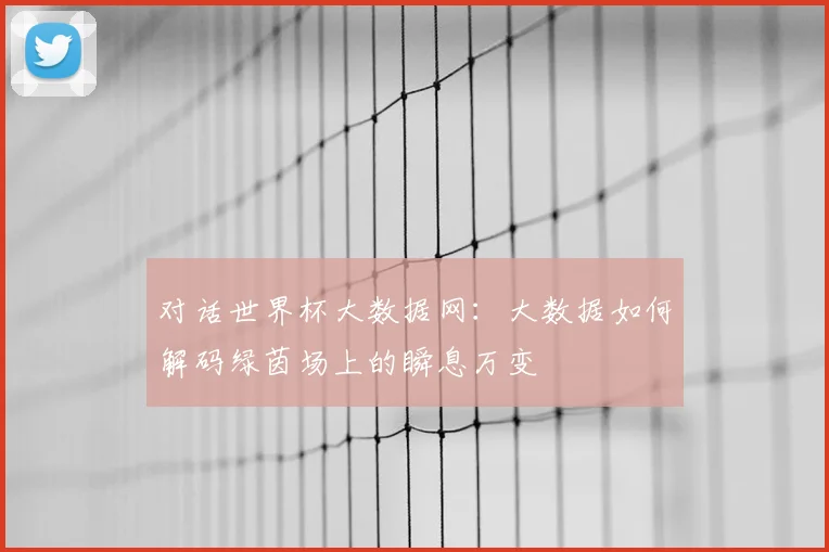 对话世界杯大数据网:大数据如何解码绿茵场上的瞬息万变