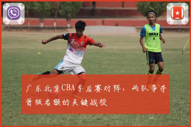 广东北京CBA季后赛对阵,两队争夺晋级名额的关键战役