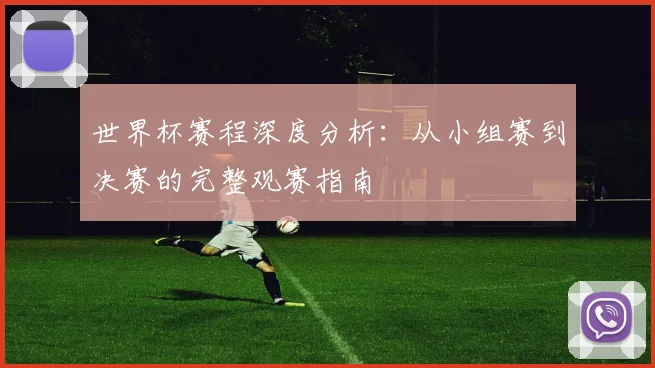 世界杯赛程深度分析：从小组赛到决赛的完整观赛指南