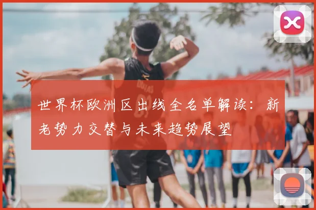 世界杯欧洲区出线全名单解读：新老势力交替与未来趋势展望