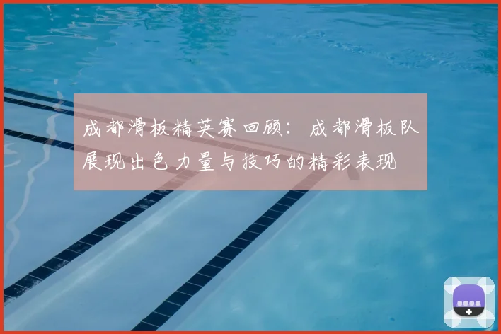 成都滑板精英赛回顾:成都滑板队展现出色力量与技巧的精彩表现