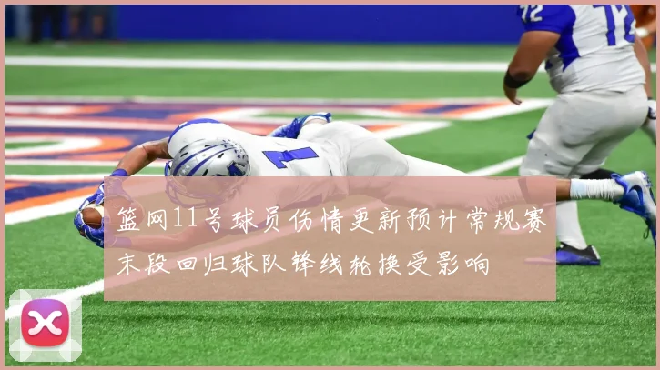 篮网11号球员伤情更新预计常规赛末段回归球队锋线轮换受影响