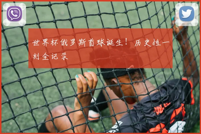 世界杯俄罗斯首球诞生!历史性一刻全记录