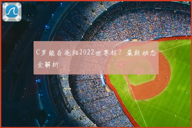 C罗能否亮相2022世界杯？最新动态全解析