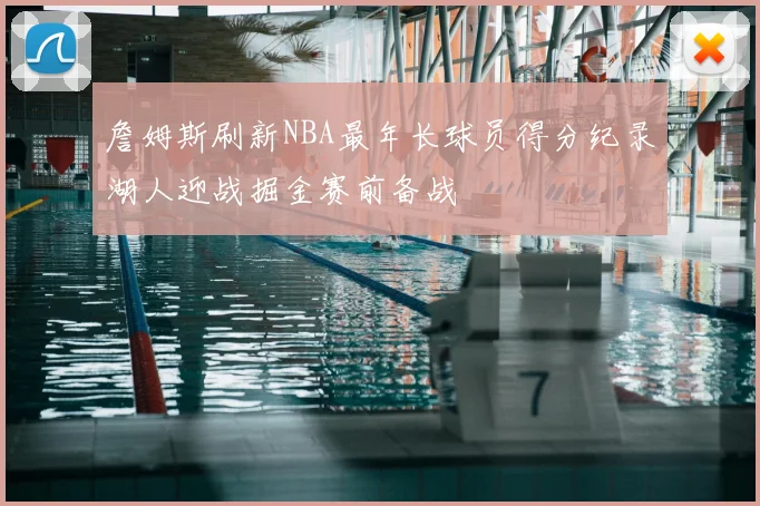 詹姆斯刷新NBA最年长球员得分纪录湖人迎战掘金赛前备战