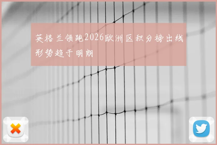 英格兰领跑2026欧洲区积分榜出线形势趋于明朗