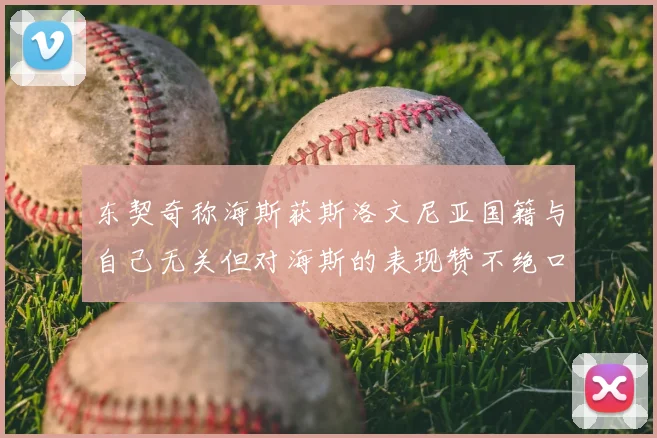 东契奇称海斯获斯洛文尼亚国籍与自己无关但对海斯的表现赞不绝口