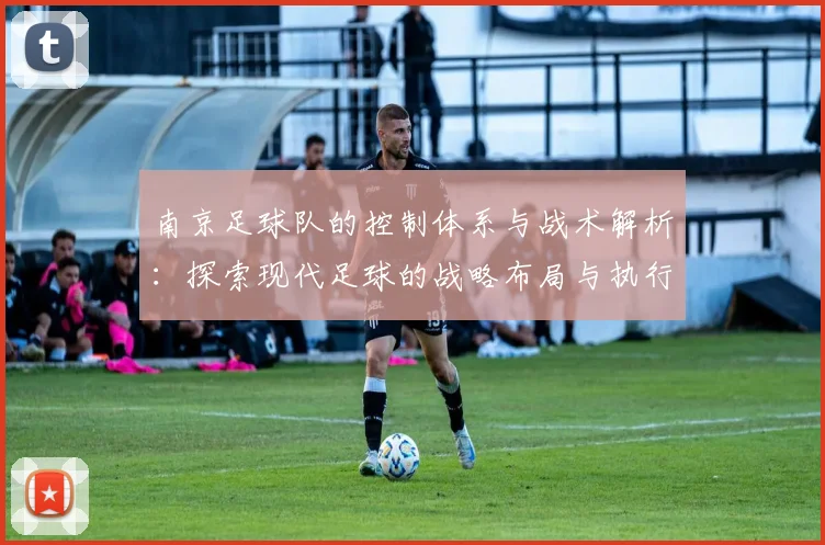 南京足球队的控制体系与战术解析:探索现代足球的战略布局与执行力
