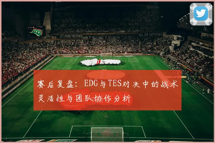 赛后复盘:EDG与TES对决中的战术灵活性与团队协作分析
