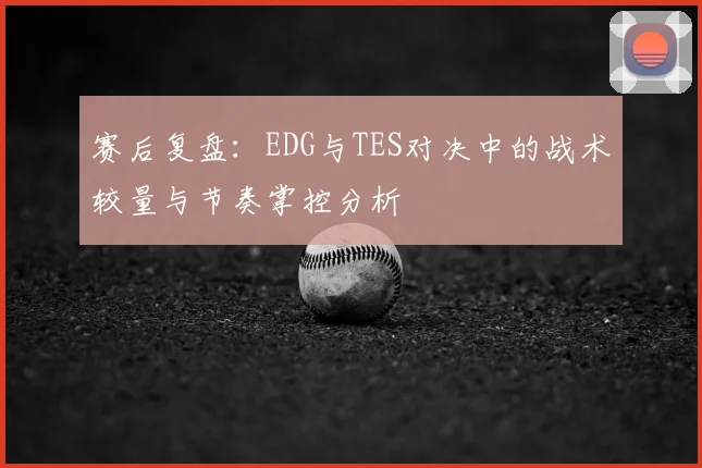 赛后复盘:EDG与TES对决中的战术较量与节奏掌控分析