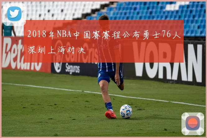 2018年NBA中国赛赛程公布勇士76人深圳上海对决