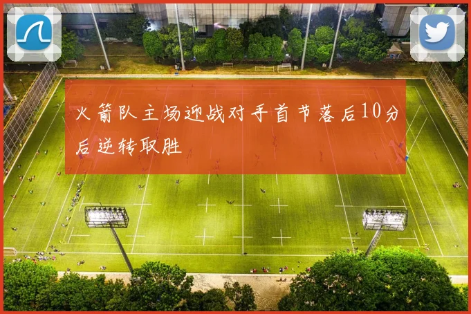 火箭队主场迎战对手首节落后10分后逆转取胜