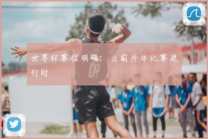 世界杯赛程明确：当前并非比赛进行时