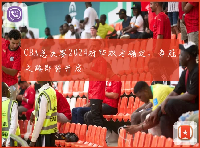 CBA总决赛2024对阵双方确定,争冠之路即将开启