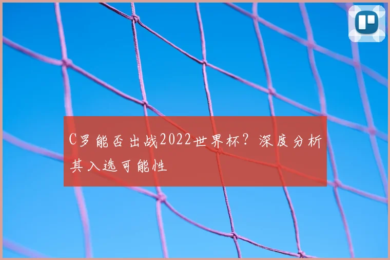 C罗能否出战2022世界杯?深度分析其入选可能性