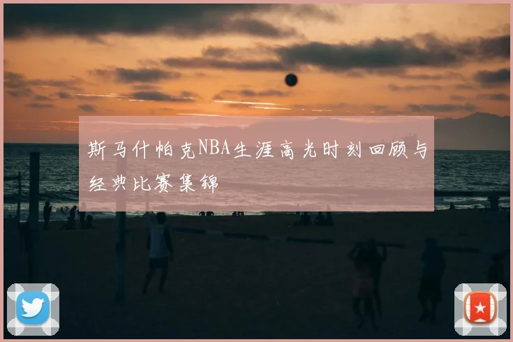 斯马什帕克NBA生涯高光时刻回顾与经典比赛集锦