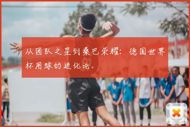 从团队之星到桑巴荣耀:德国世界杯用球的进化论。