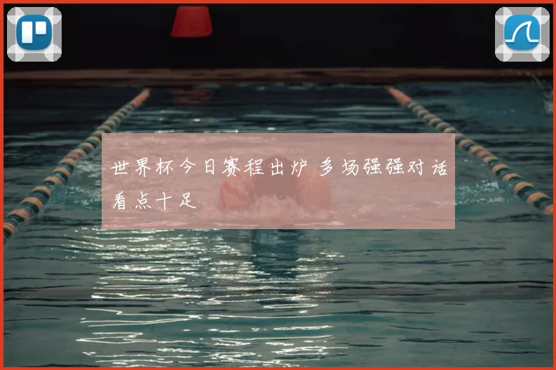 世界杯今日赛程出炉 多场强强对话看点十足