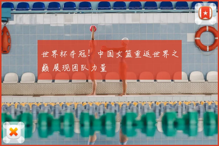 世界杯夺冠!中国女篮重返世界之巅 展现团队力量