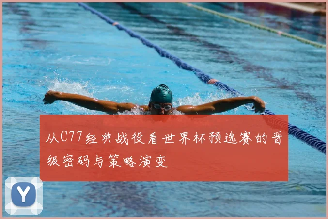从C77经典战役看世界杯预选赛的晋级密码与策略演变