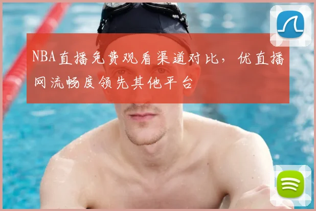 NBA直播免费观看渠道对比,优直播网流畅度领先其他平台