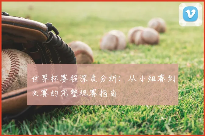 世界杯赛程深度分析：从小组赛到决赛的完整观赛指南