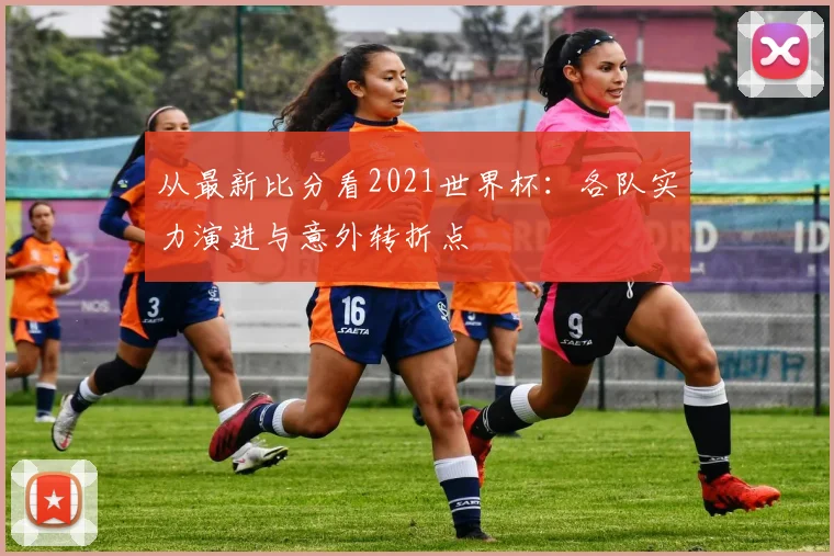 从最新比分看2021世界杯:各队实力演进与意外转折点