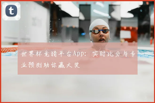 世界杯竞猜平台App：实时比分与专业预测助你赢大奖