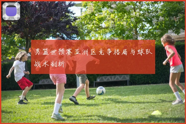 男篮世预赛亚洲区竞争格局与球队战术剖析