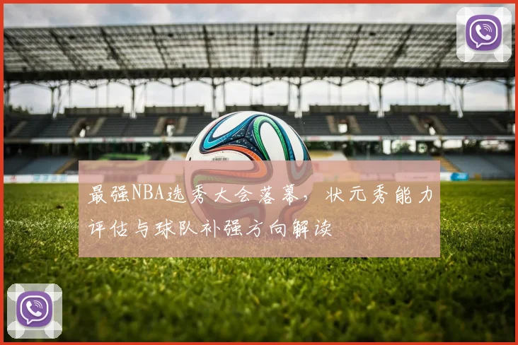 最强NBA选秀大会落幕，状元秀能力评估与球队补强方向解读