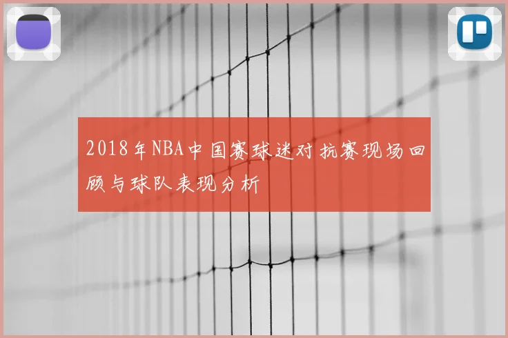 2018年NBA中国赛球迷对抗赛现场回顾与球队表现分析