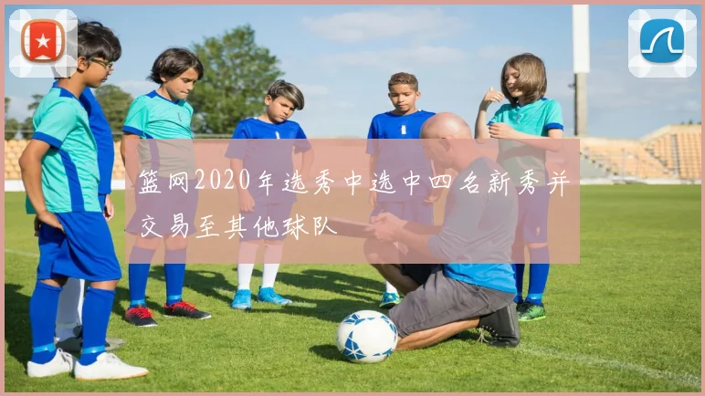 篮网2020年选秀中选中四名新秀并交易至其他球队