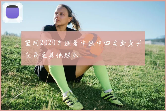 篮网2020年选秀中选中四名新秀并交易至其他球队