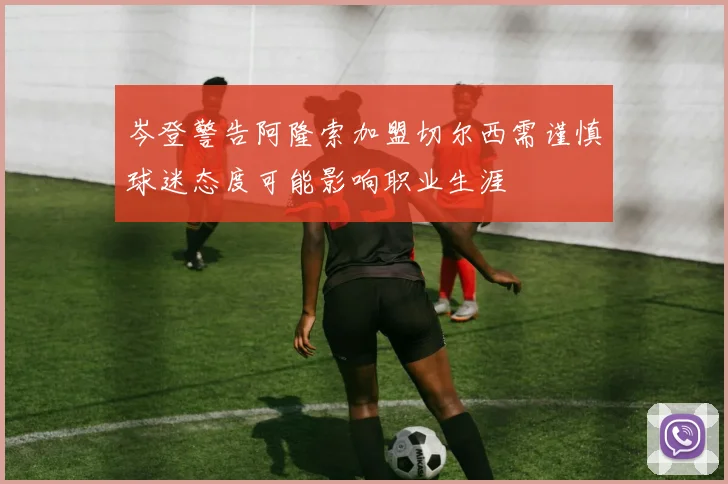岑登警告阿隆索加盟切尔西需谨慎球迷态度可能影响职业生涯