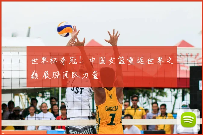 世界杯夺冠!中国女篮重返世界之巅 展现团队力量
