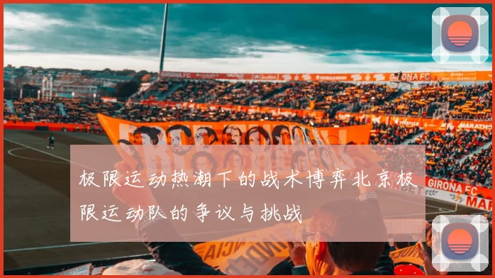 极限运动热潮下的战术博弈北京极限运动队的争议与挑战